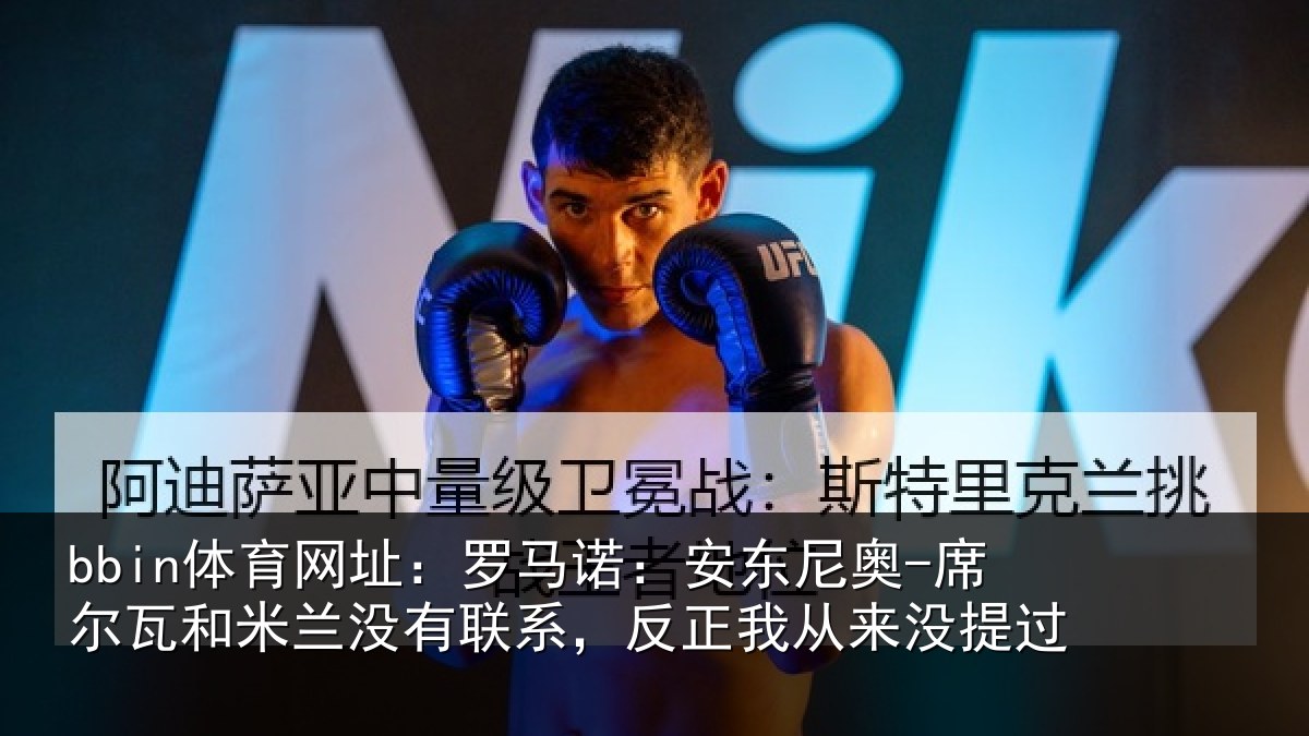 bbin体育网址：罗马诺：安东尼奥-席尔瓦和米兰没有联系，反正我从来没提过