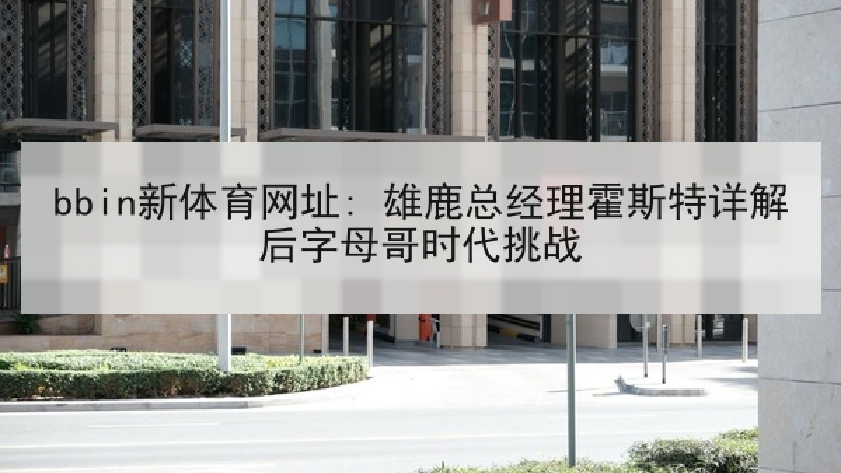 bbin新体育网址: 雄鹿总经理霍斯特详解后字母哥时代挑战
