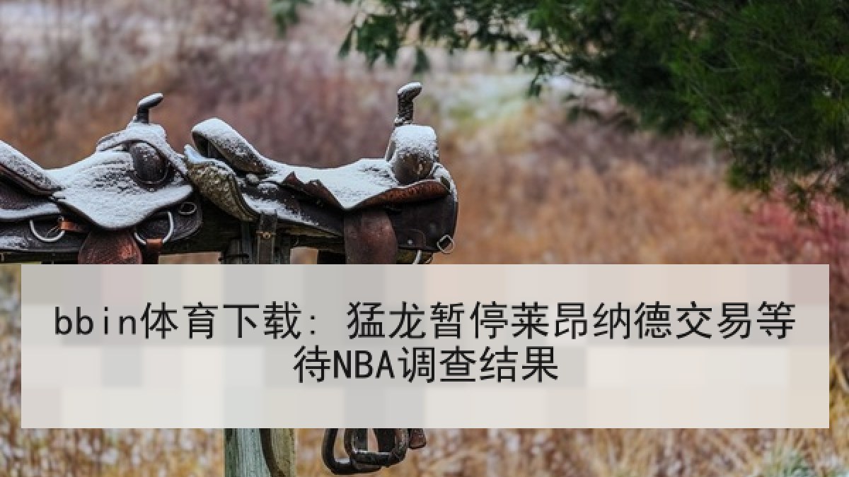 bbin体育下载: 猛龙暂停莱昂纳德交易等待NBA调查结果