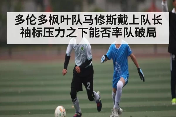 多伦多枫叶队马修斯戴上队长袖标压力之下能否率队破局