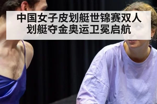 中国女子皮划艇世锦赛双人划艇夺金奥运卫冕启航