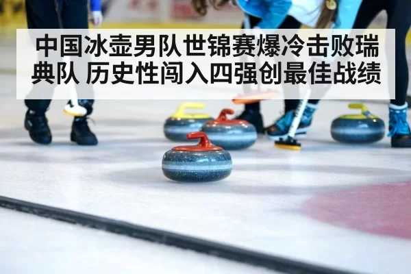中国冰壶男队世锦赛爆冷击败瑞典队 历史性闯入四强创最佳战绩