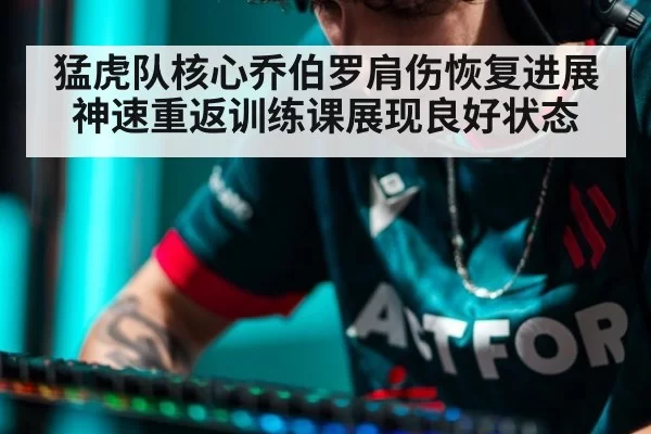 猛虎队核心乔伯罗肩伤恢复进展神速重返训练课展现良好状态