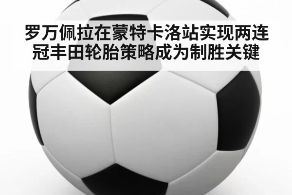 罗万佩拉在蒙特卡洛站实现两连冠丰田轮胎策略成为制胜关键