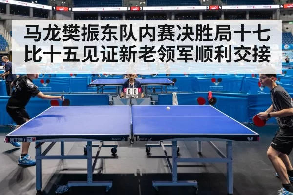 马龙樊振东队内赛决胜局十七比十五见证新老领军顺利交接