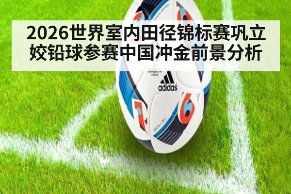 2026世界室内田径锦标赛巩立姣铅球参赛中国冲金前景分析