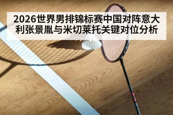 2026世界男排锦标赛中国对阵意大利张景胤与米切莱托关键对位分析